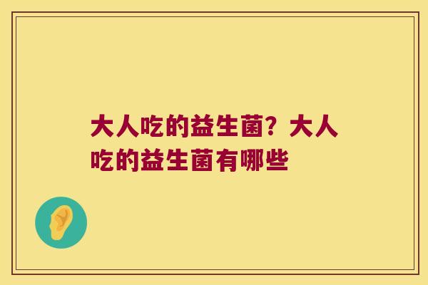 大人吃的益生菌？大人吃的益生菌有哪些