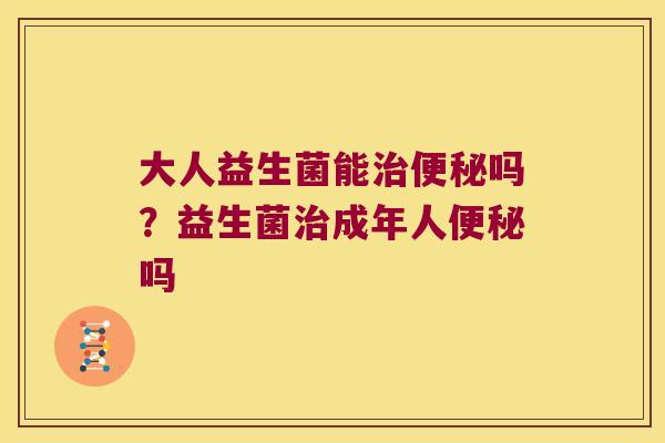 大人益生菌能吗？益生菌成年人吗