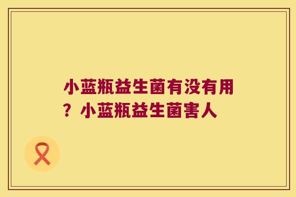 小蓝瓶益生菌有没有用？小蓝瓶益生菌害人