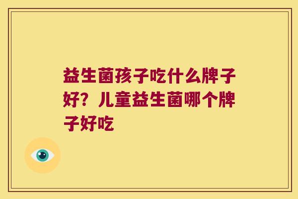 益生菌孩子吃什么牌子好？儿童益生菌哪个牌子好吃 