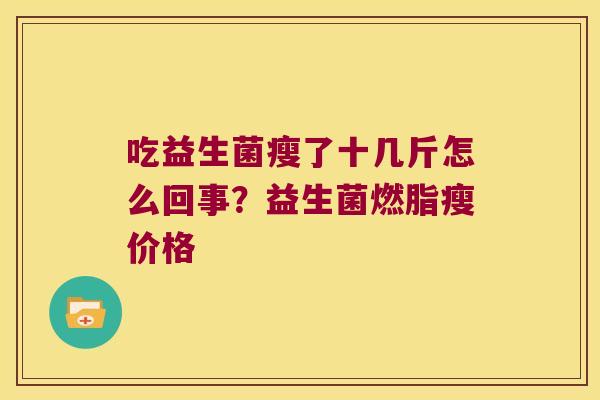 吃益生菌瘦了十几斤怎么回事?益生菌燃脂瘦价格 吃益生菌瘦了十几斤怎么回事?益生菌燃脂瘦价格
