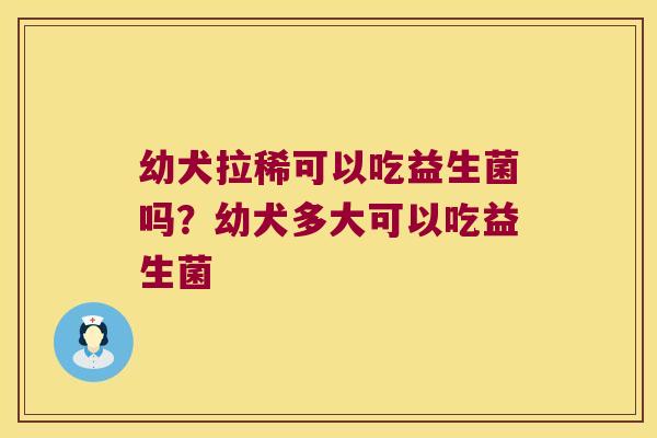 幼犬拉稀可以吃益生菌吗？幼犬多大可以吃益生菌