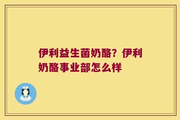 伊利益生菌奶酪？伊利奶酪事业部怎么样