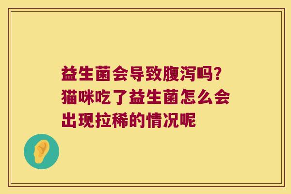 益生菌会导致吗?猫咪吃了益生菌怎么会出现拉稀的情况呢 益生菌会导致吗?猫咪吃了益生菌怎么会出现拉稀的情况呢