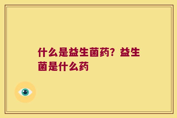什么是益生菌药?益生菌是什么药 什么是益生菌药?益生菌是什么药