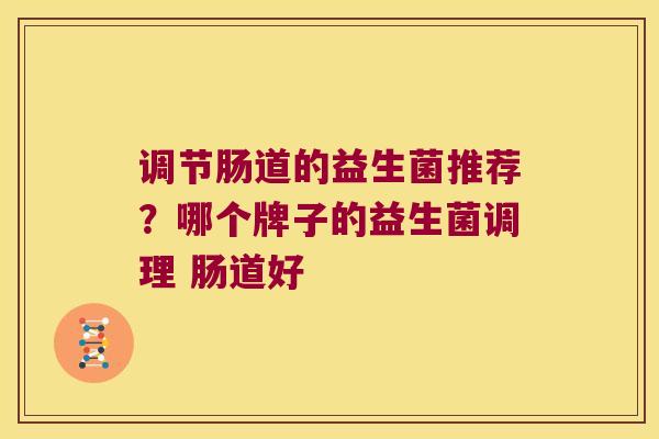 调节肠道的益生菌推荐？哪个牌子的益生菌调理 肠道好