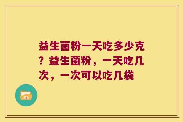 益生菌粉一天吃多少克?益生菌粉,一天吃几次,一次可以吃几袋 益生菌粉一天吃多少克?益生菌粉,一天吃几次,一次可以吃几袋
