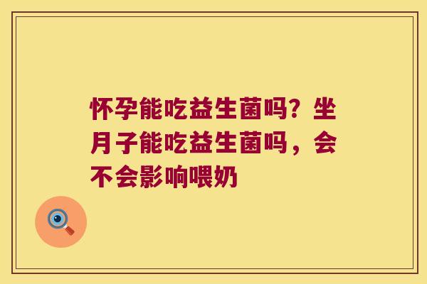 怀孕能吃益生菌吗？坐月子能吃益生菌吗，会不会影响喂奶