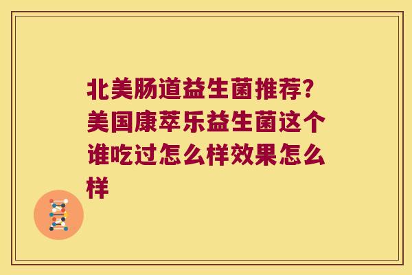 北美肠道益生菌推荐?美国康萃乐益生菌这个谁吃过怎么样效果怎么样 北美肠道益生菌推荐?美国康萃乐益生菌这个谁吃过怎么样效果怎么样