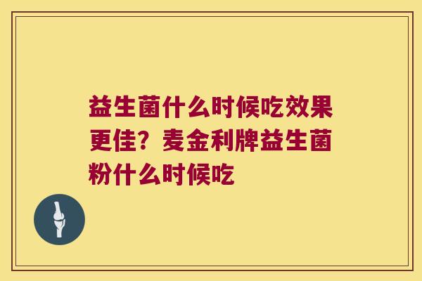 益生菌什么时候吃效果更佳?麦金利牌益生菌粉什么时候吃 益生菌什么时候吃效果更佳?麦金利牌益生菌粉什么时候吃