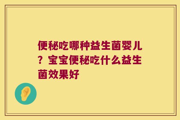 便秘吃哪种益生菌婴儿？宝宝便秘吃什么益生菌效果好