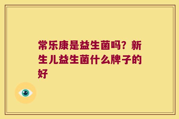 常乐康是益生菌吗？新生儿益生菌什么牌子的好