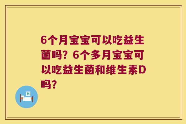6个月宝宝可以吃益生菌吗？6个多月宝宝可以吃益生菌和维生素D吗？