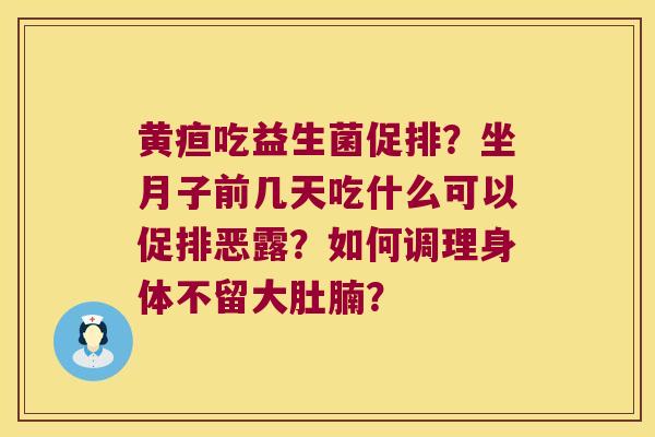 黄疸吃益生菌促排?坐月子前几天吃什么可以促排恶露?如何调理身体不留大肚腩? 黄疸吃益生菌促排?坐月子前几天吃什么可以促排恶露?如何调理身体不留大肚腩?