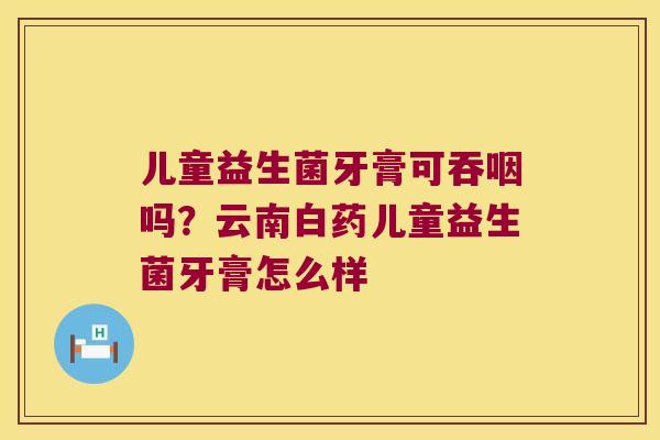 儿童益生菌牙膏可吞咽吗?云南白药儿童益生菌牙膏怎么样 儿童益生菌牙膏可吞咽吗?云南白药儿童益生菌牙膏怎么样