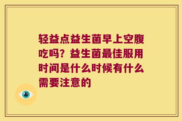 轻益点益生菌早上空腹吃吗?益生菌佳服用时间是什么时候有什么需要注意的 轻益点益生菌早上空腹吃吗?益生菌佳服用时间是什么时候有什么需要注意的