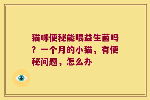 猫咪能喂益生菌吗?一个月的小猫,有问题,怎么办 猫咪能喂益生菌吗?一个月的小猫,有问题,怎么办