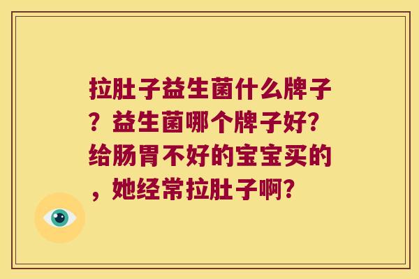 拉肚子益生菌什么牌子？益生菌哪个牌子好？给肠胃不好的宝宝买的，她经常拉肚子啊？