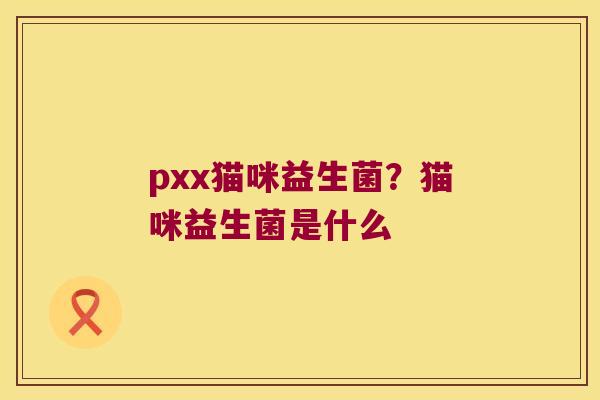 pxx猫咪益生菌？猫咪益生菌是什么