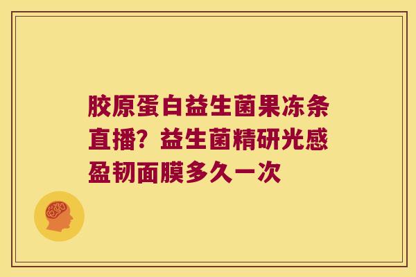 胶原蛋白益生菌果冻条直播？益生菌精研光感盈韧面膜多久一次