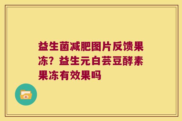 益生菌图片反馈果冻?益生元白芸豆酵素果冻有效果吗 益生菌图片反馈果冻?益生元白芸豆酵素果冻有效果吗