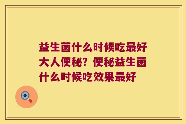 益生菌什么时候吃最好大人便秘？便秘益生菌什么时候吃效果最好