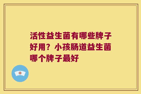 活性益生菌有哪些牌子好用？小孩肠道益生菌哪个牌子好