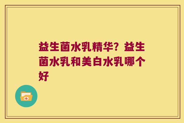 益生菌水乳精华?益生菌水乳和美白水乳哪个好 益生菌水乳精华?益生菌水乳和美白水乳哪个好