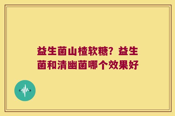 益生菌山楂软糖？益生菌和清幽菌哪个效果好
