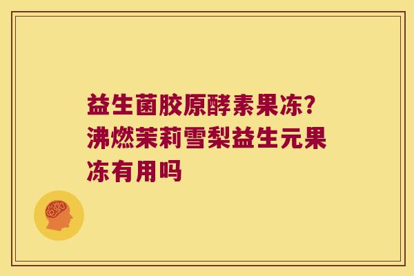 益生菌胶原酵素果冻?沸燃茉莉雪梨益生元果冻有用吗 益生菌胶原酵素果冻?沸燃茉莉雪梨益生元果冻有用吗