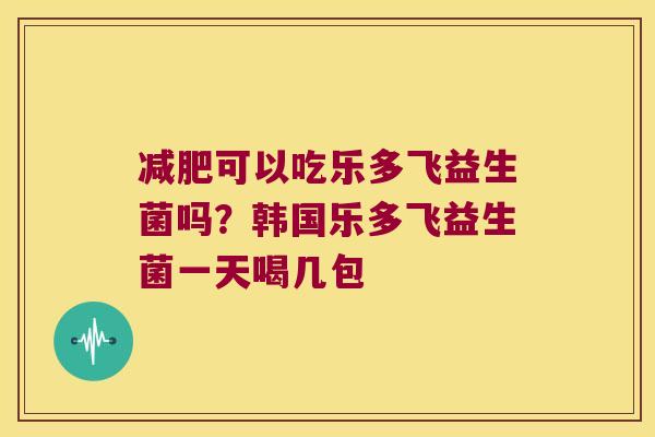 减肥可以吃乐多飞益生菌吗？韩国乐多飞益生菌一天喝几包
