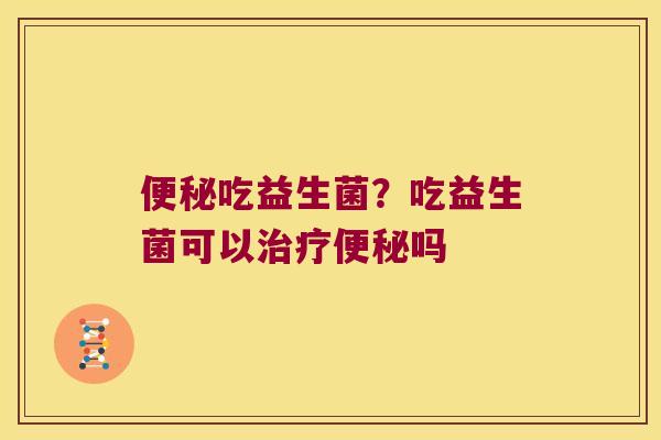 便秘吃益生菌？吃益生菌可以治疗便秘吗