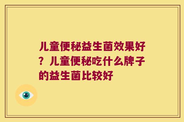 儿童便秘益生菌效果好？儿童便秘吃什么牌子的益生菌比较好
