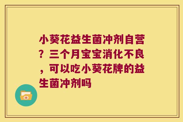 小葵花益生菌冲剂自营？三个月宝宝，可以吃小葵花牌的益生菌冲剂吗