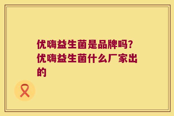 优嗨益生菌是品牌吗？优嗨益生菌什么厂家出的
