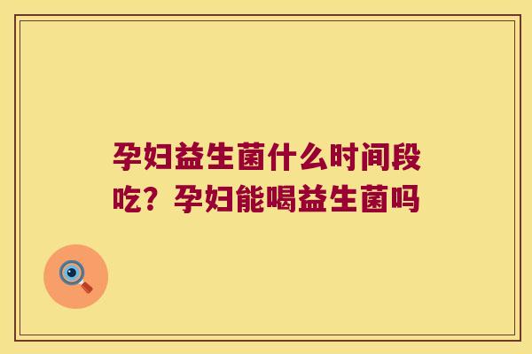 孕妇益生菌什么时间段吃？孕妇能喝益生菌吗
