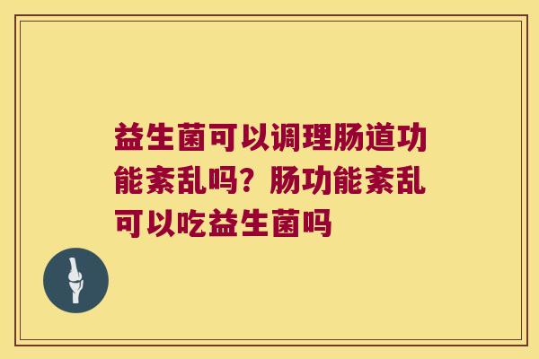 益生菌可以调理肠道功能紊乱吗？肠功能紊乱可以吃益生菌吗