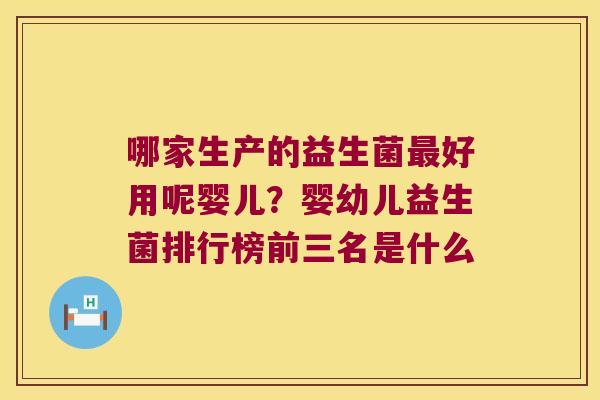 哪家生产的益生菌好用呢婴儿？婴幼儿益生菌排行榜前三名是什么