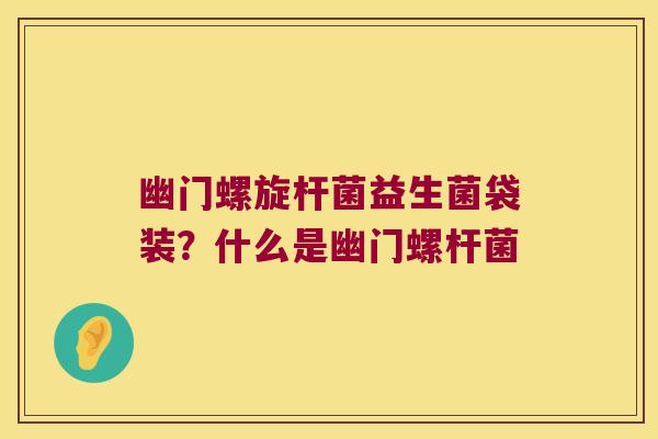 幽门螺旋杆菌益生菌袋装?什么是幽门螺杆菌 幽门螺旋杆菌益生菌袋装?什么是幽门螺杆菌