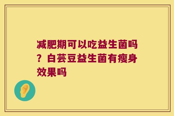 减肥期可以吃益生菌吗？白芸豆益生菌有瘦身效果吗