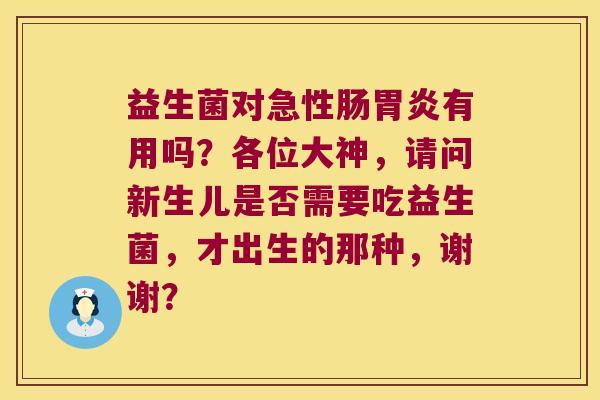 益生菌对急性肠胃炎有用吗？各位大神，请问新生儿是否需要吃益生菌，才出生的那种，谢谢？