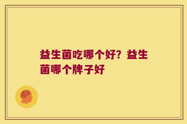 益生菌吃哪个好?益生菌哪个牌子好 益生菌吃哪个好?益生菌哪个牌子好