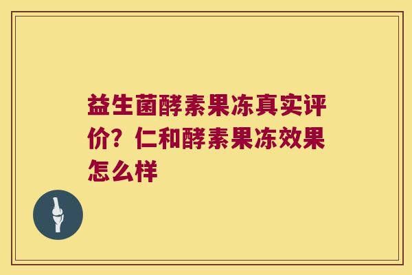 益生菌酵素果冻真实评价？仁和酵素果冻效果怎么样