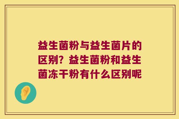 益生菌粉与益生菌片的区别?益生菌粉和益生菌冻干粉有什么区别呢 益生菌粉与益生菌片的区别?益生菌粉和益生菌冻干粉有什么区别呢