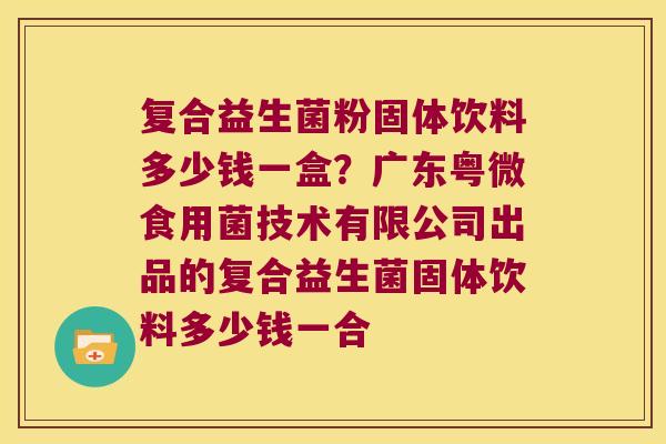 复合益生菌粉固体饮料多少钱一盒？广东粤微食用菌技术有限公司出品的复合益生菌固体饮料多少钱一合