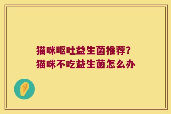 猫咪呕吐益生菌推荐？猫咪不吃益生菌怎么办