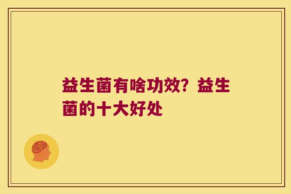 益生菌有啥功效？益生菌的十大好处