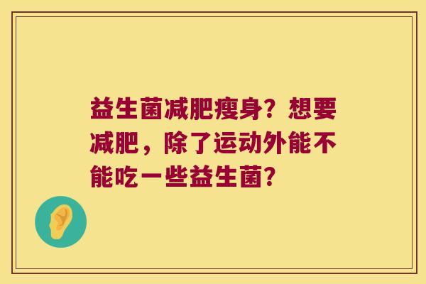 益生菌减肥瘦身？想要减肥，除了运动外能不能吃一些益生菌？
