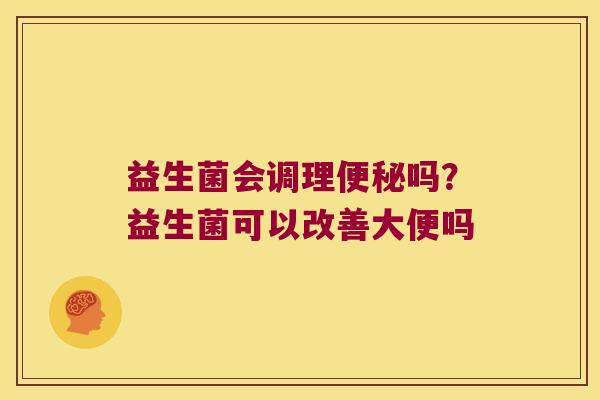 益生菌会调理便秘吗？益生菌可以改善大便吗
