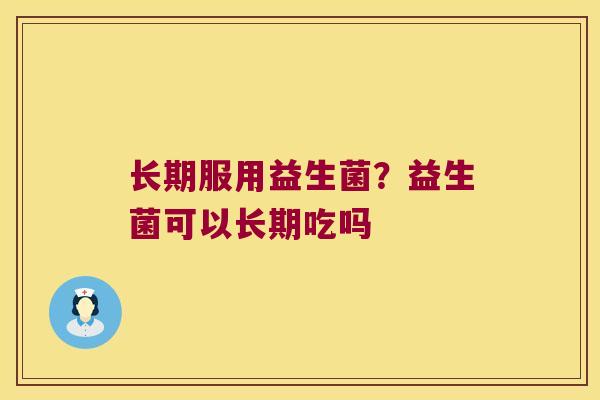 长期服用益生菌？益生菌可以长期吃吗